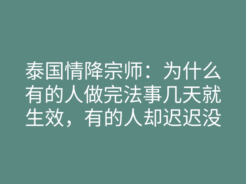 泰国情降宗师:为什么有的人做完法事几天就生效,有的人却迟迟没动静?