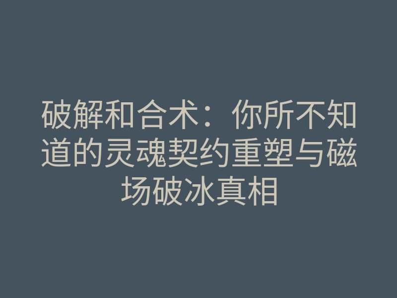 破解和合术:你所不知道的灵魂契约重塑与磁场破冰真相
