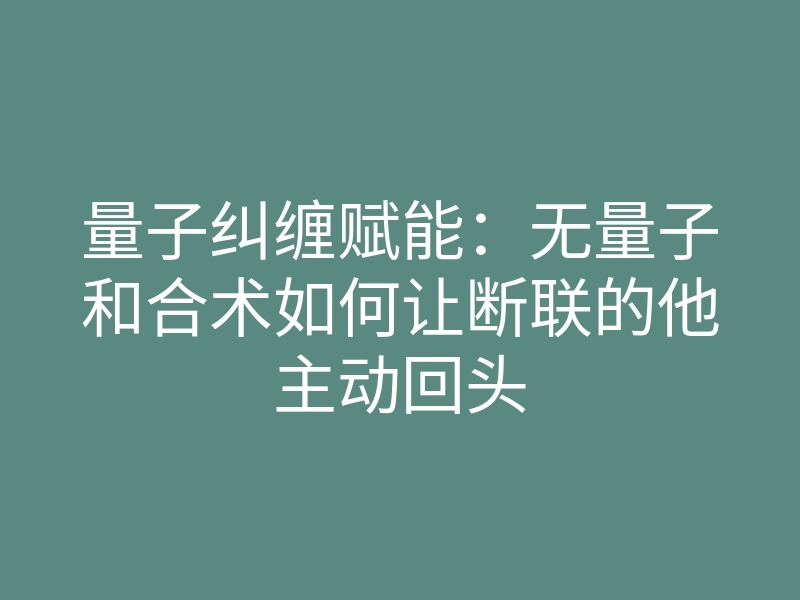 量子纠缠赋能:无量子和合术如何让断联的他主动回头