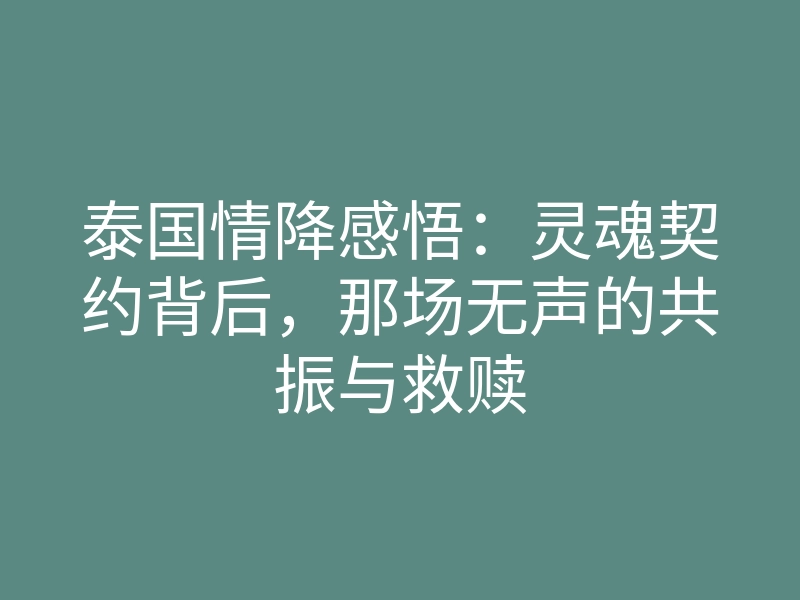泰国情降感悟:灵魂契约背后,那场无声的共振与救赎