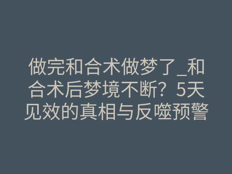 做完和合术做梦了_和合术后梦境不断?5天见效的真相与反噬预警