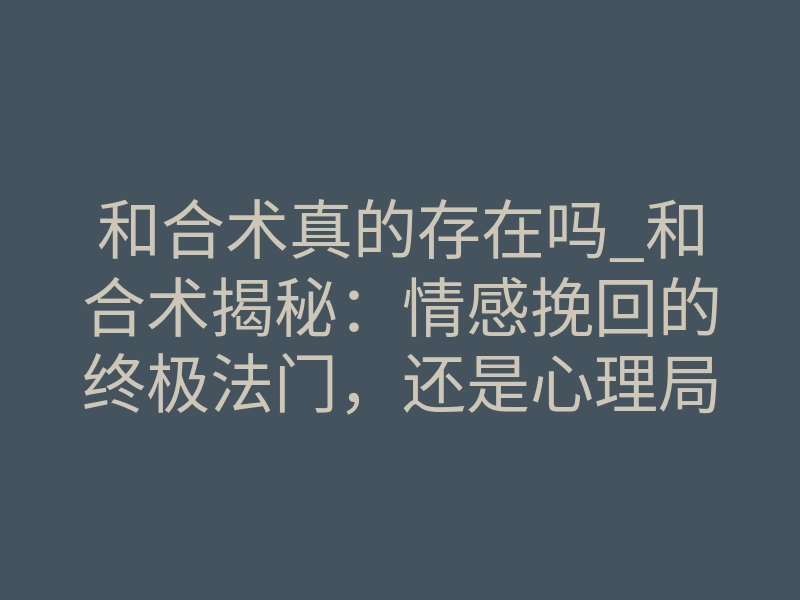 和合术真的存在吗_和合术揭秘:情感挽回的终极法门,还是心理局?