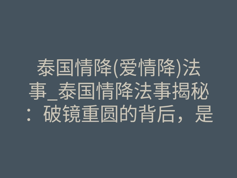 泰国情降(爱情降)法事_泰国情降法事揭秘:破镜重圆的背后,是量子纠缠还是宿命改写?