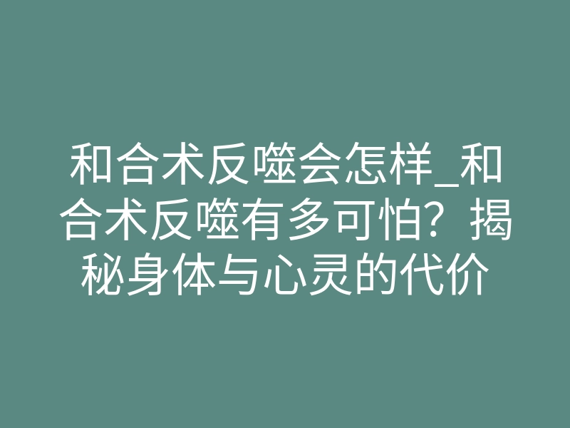 和合术反噬会怎样_和合术反噬有多可怕?揭秘身体与心灵的代价
