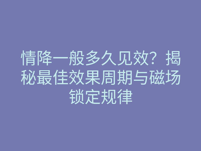 情降一般多久见效?揭秘最佳效果周期与磁场锁定规律