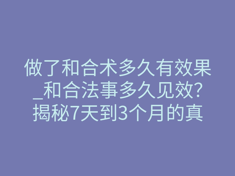 做了和合术多久有效果_和合法事多久见效?揭秘7天到3个月的真相
