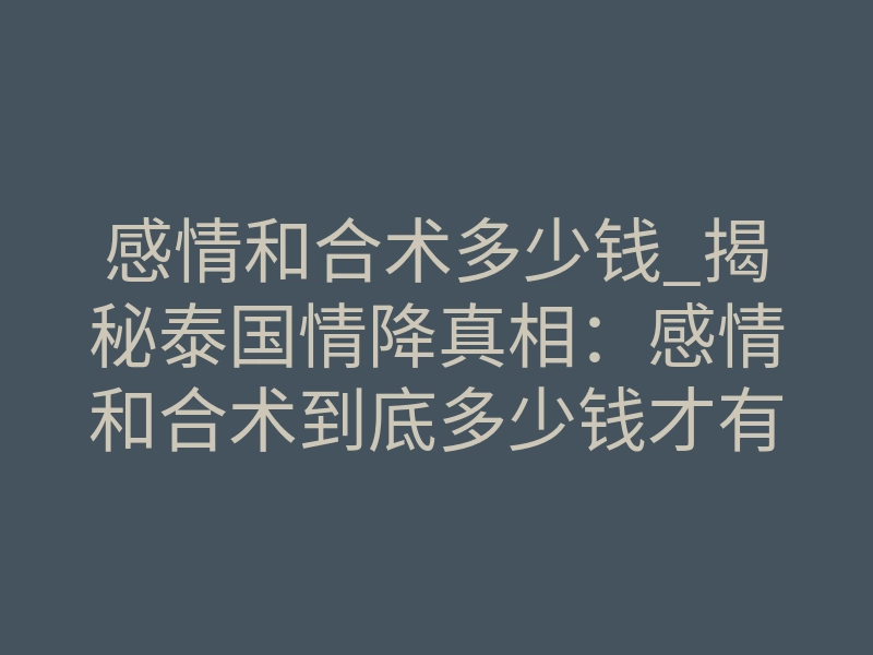 感情和合术多少钱_揭秘泰国情降真相:感情和合术到底多少钱才有效?