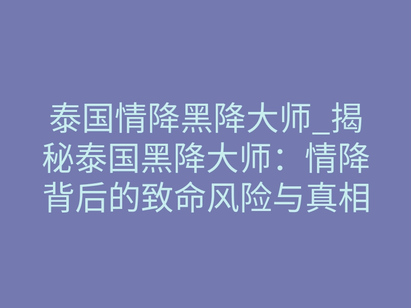 泰国情降黑降大师_揭秘泰国黑降大师:情降背后的致命风险与真相