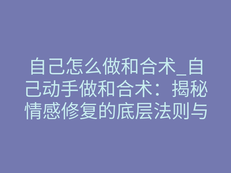 自己怎么做和合术_自己动手做和合术:揭秘情感修复的底层法则与致命风险