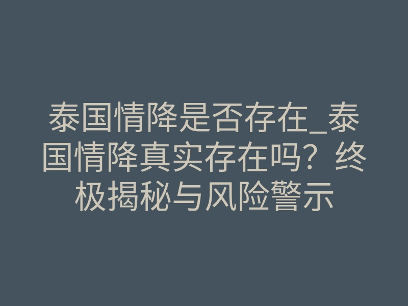 泰国情降是否存在_泰国情降真实存在吗?终极揭秘与风险警示