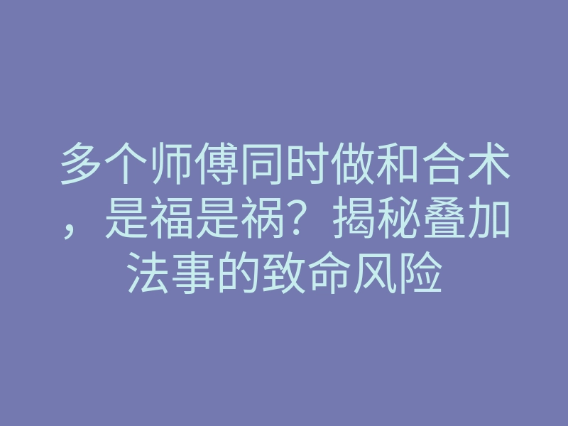 多个师傅同时做和合术,是福是祸?揭秘叠加法事的致命风险