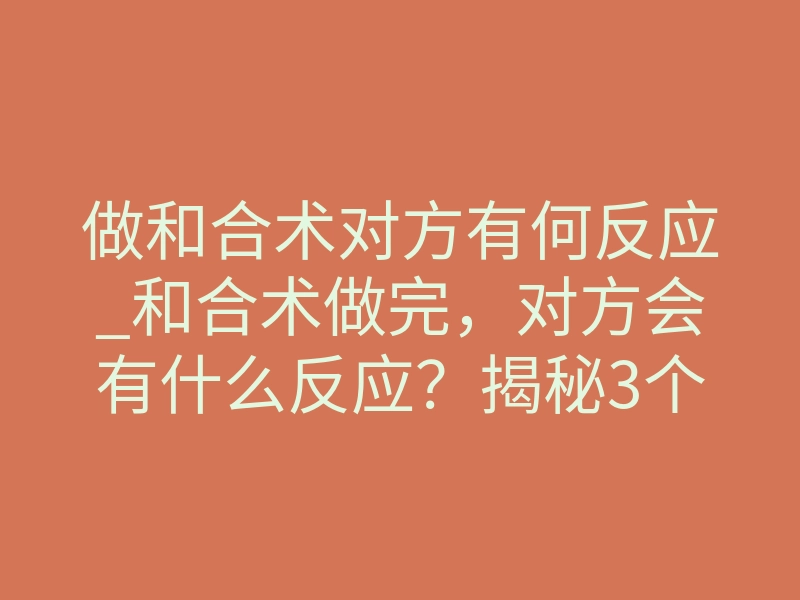 做和合术对方有何反应_和合术做完,对方会有什么反应?揭秘3个真实体感