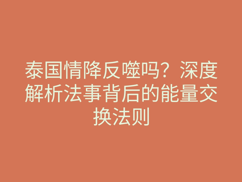 泰国情降反噬吗?深度解析法事背后的能量交换法则