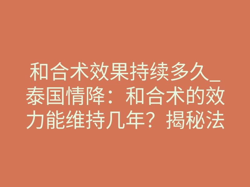 和合术效果持续多久_泰国情降:和合术的效力能维持几年?揭秘法事的真实时效