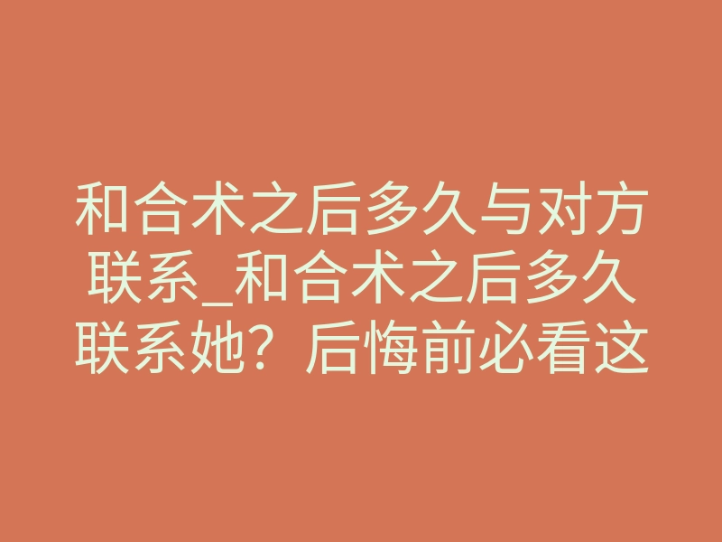 和合术之后多久与对方联系_和合术之后多久联系她?后悔前必看这3个危险阶段