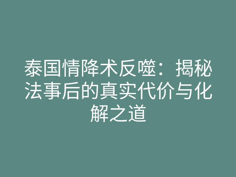 泰国情降术反噬:揭秘法事后的真实代价与化解之道
