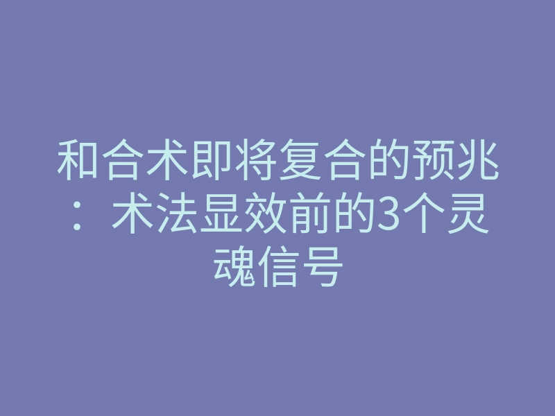 和合术即将复合的预兆:术法显效前的3个灵魂信号
