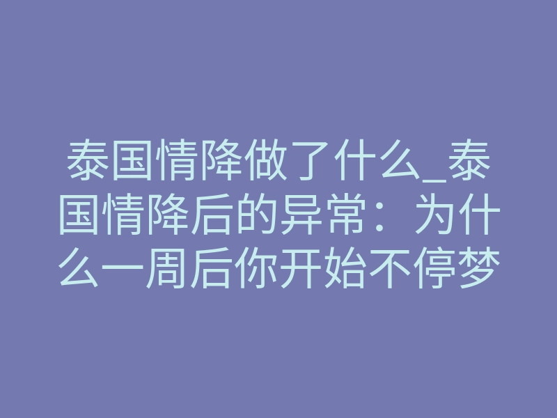 泰国情降做了什么_泰国情降后的异常：为什么一周后你开始不停梦见他？