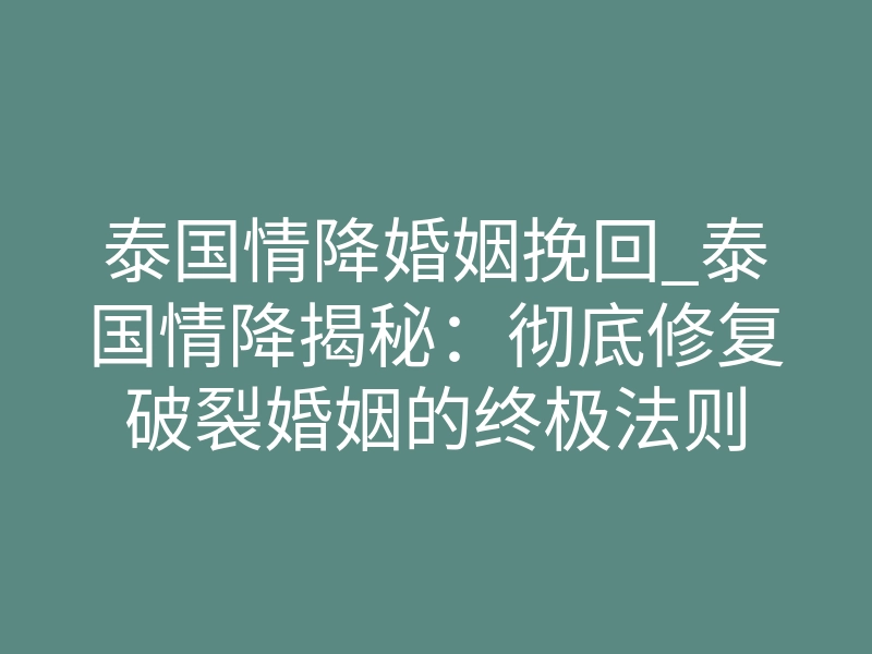 泰国情降婚姻挽回_泰国情降揭秘:彻底修复破裂婚姻的终极法则