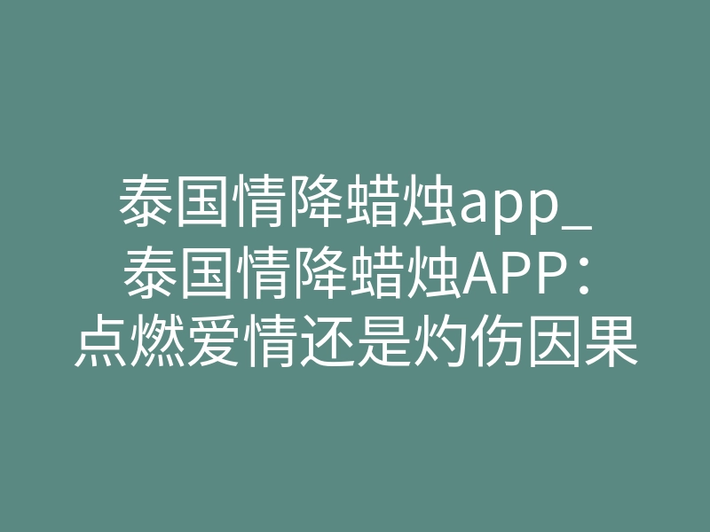 泰国情降蜡烛app_泰国情降蜡烛APP:点燃爱情还是灼伤因果的暗火?