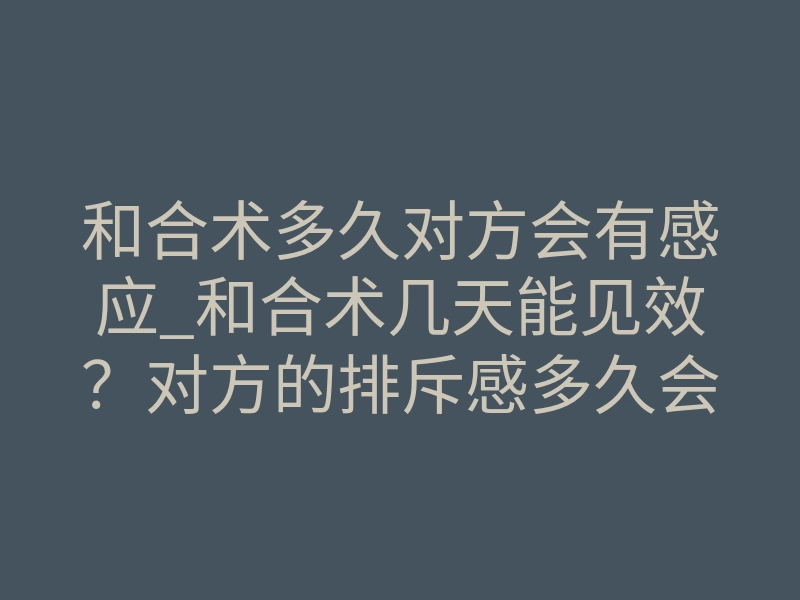和合术多久对方会有感应_和合术几天能见效?对方的排斥感多久会消失?