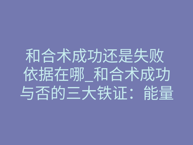 和合术成功还是失败 依据在哪_和合术成功与否的三大铁证:能量场如何被精准篡改
