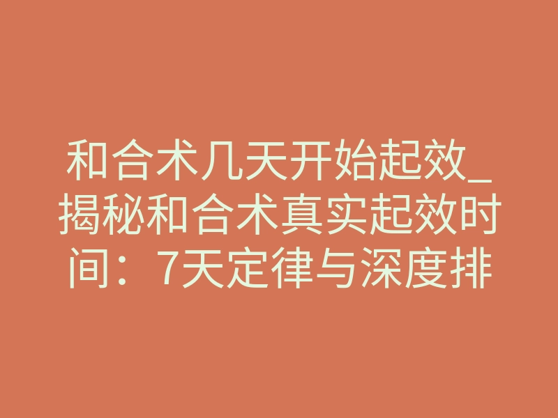 和合术几天开始起效_揭秘和合术真实起效时间：7天定律与深度排异反应解析