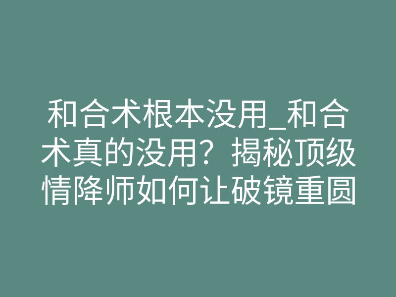 和合术根本没用_和合术真的没用?揭秘顶级情降师如何让破镜重圆