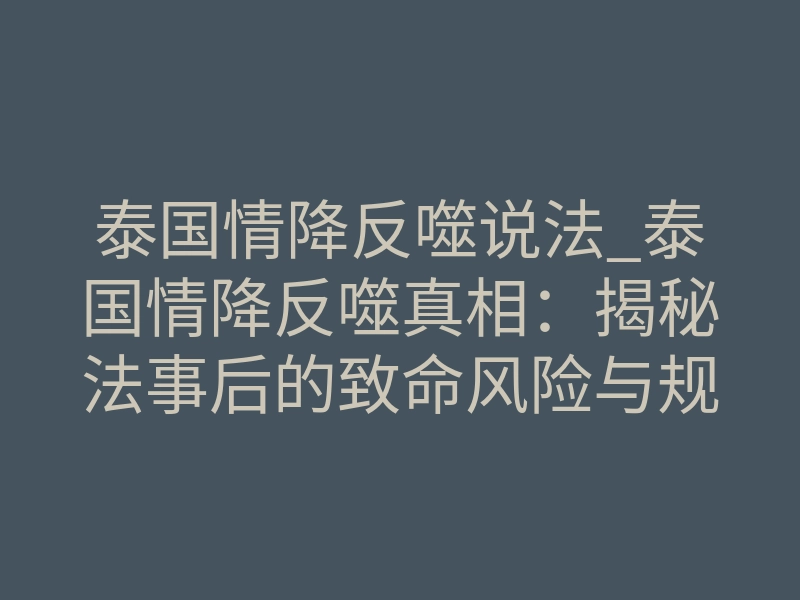 泰国情降反噬说法_泰国情降反噬真相:揭秘法事后的致命风险与规避
