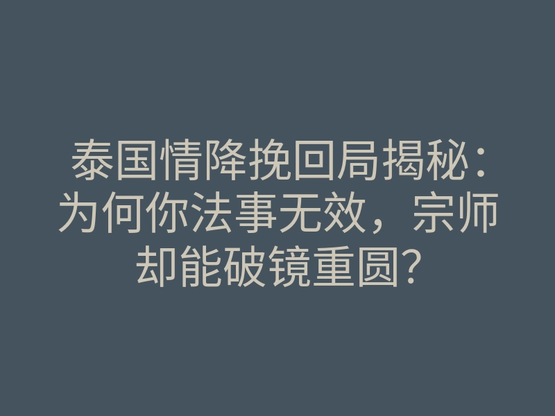 泰国情降挽回局揭秘:为何你法事无效,宗师却能破镜重圆?