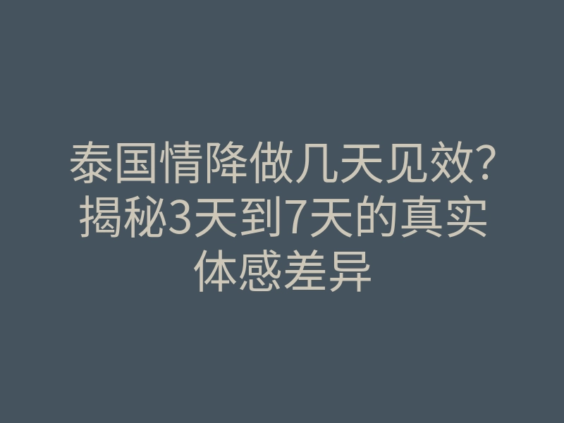 泰国情降做几天见效?揭秘3天到7天的真实体感差异