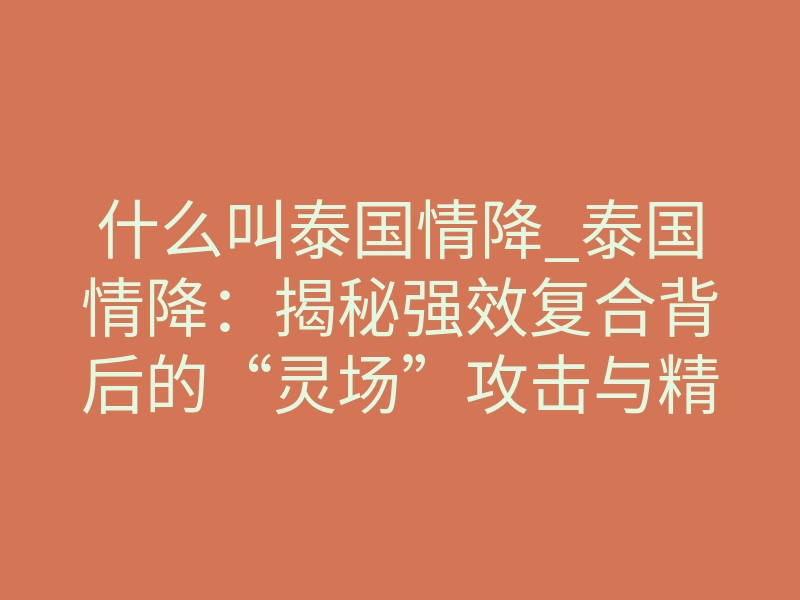什么叫泰国情降_泰国情降:揭秘强效复合背后的“灵场”攻击与精准修复