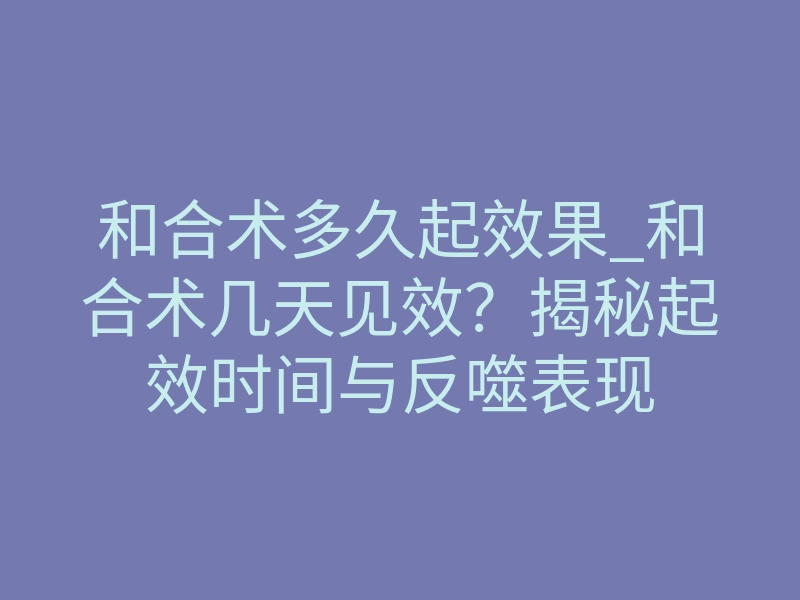 和合术多久起效果_和合术几天见效?揭秘起效时间与反噬表现