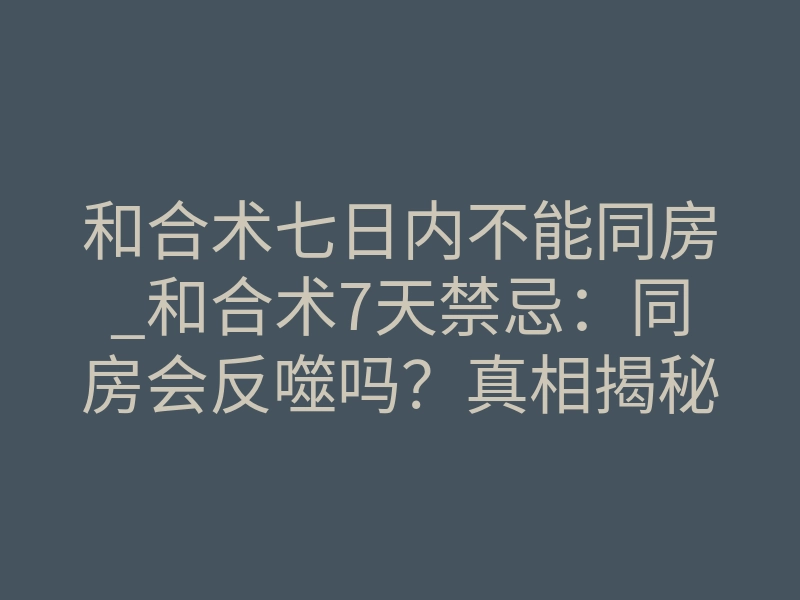 和合术七日内不能同房_和合术7天禁忌:同房会反噬吗?真相揭秘