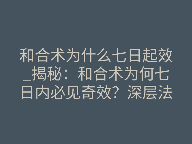 和合术为什么七日起效_揭秘:和合术为何七日内必见奇效?深层法则与体感解析