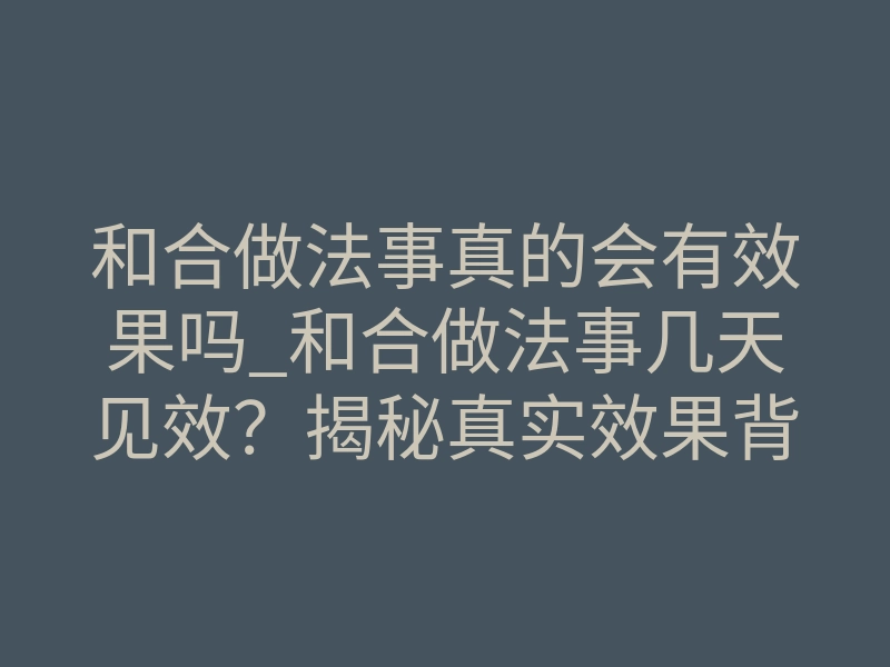 和合做法事真的会有效果吗_和合做法事几天见效?揭秘真实效果背后的玄学法则