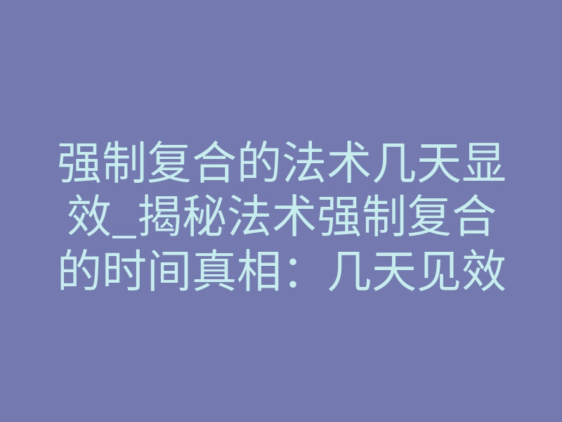 强制复合的法术几天显效_揭秘法术强制复合的时间真相:几天见效的背后法则