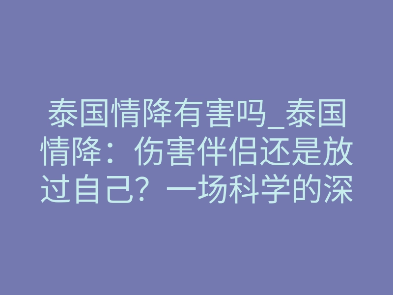 泰国情降有害吗_泰国情降:伤害伴侣还是放过自己?一场科学的深度拆解