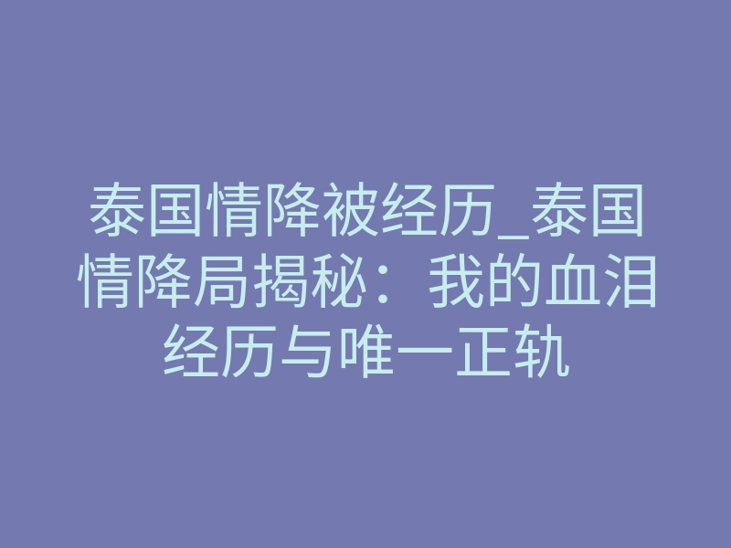 泰国情降被经历_泰国情降局揭秘:我的血泪经历与唯一正轨
