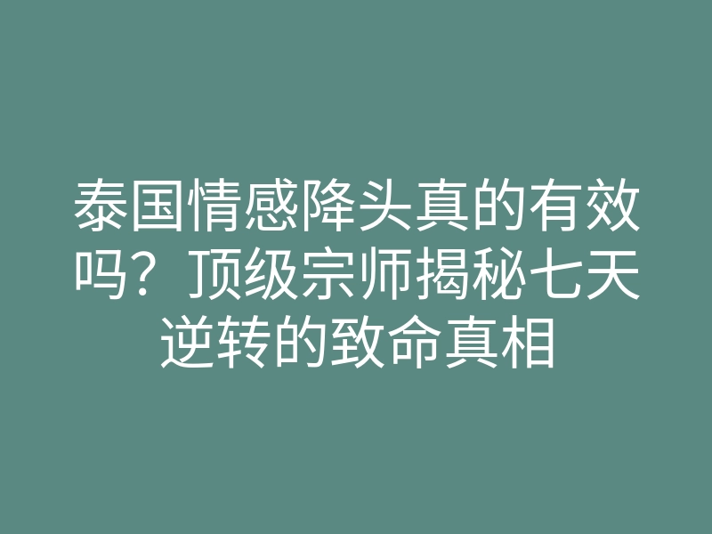 泰国情感降头真的有效吗?顶级宗师揭秘七天逆转的致命真相