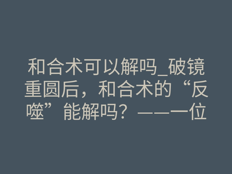 和合术可以解吗_破镜重圆后,和合术的“反噬”能解吗?——一位情降师的深度拆解