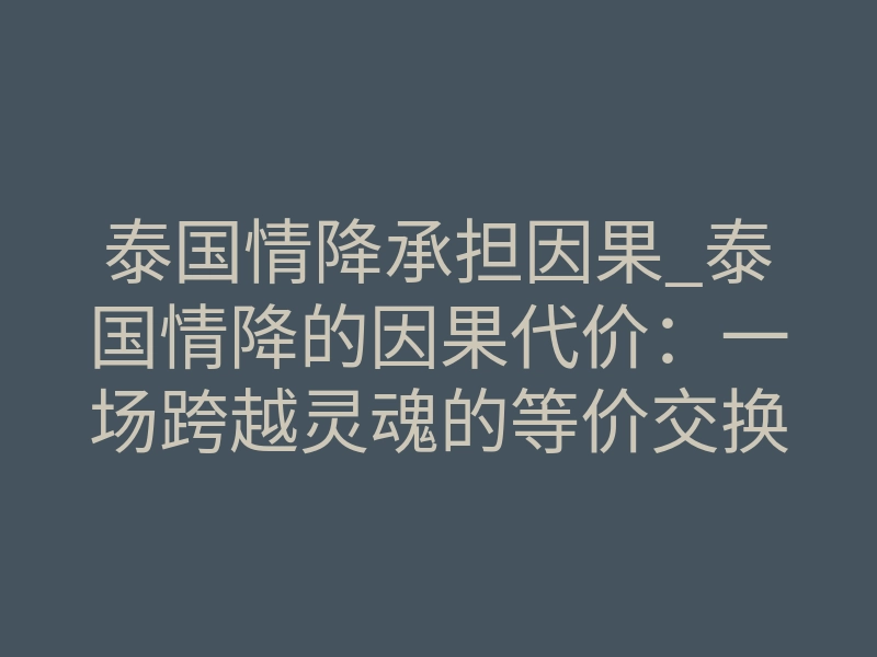 泰国情降承担因果_泰国情降的因果代价:一场跨越灵魂的等价交换