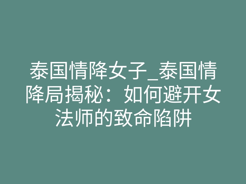 泰国情降女子_泰国情降局揭秘:如何避开女法师的致命陷阱