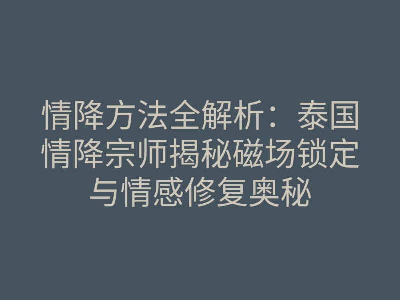 情降方法全解析:泰国情降宗师揭秘磁场锁定与情感修复奥秘