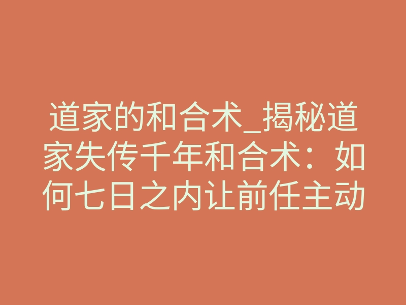 道家的和合术_揭秘道家失传千年和合术:如何七日之内让前任主动回头