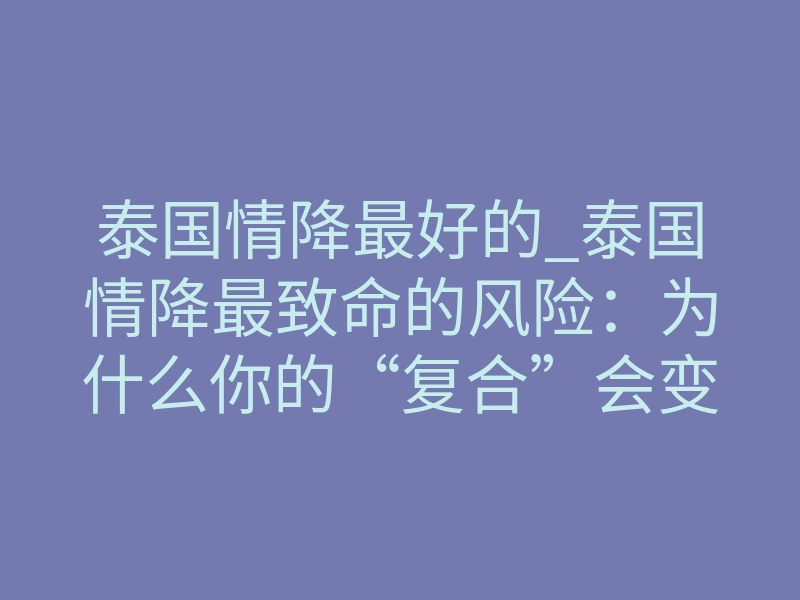 泰国情降最好的_泰国情降最致命的风险:为什么你的“复合”会变成一场噩梦?
