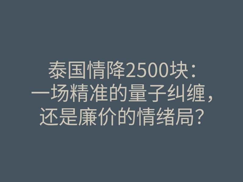 泰国情降2500块:一场精准的量子纠缠,还是廉价的情绪局?
