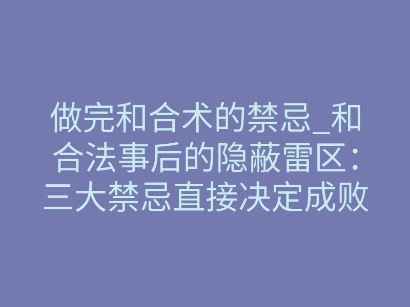 做完和合术的禁忌_和合法事后的隐蔽雷区:三大禁忌直接决定成败