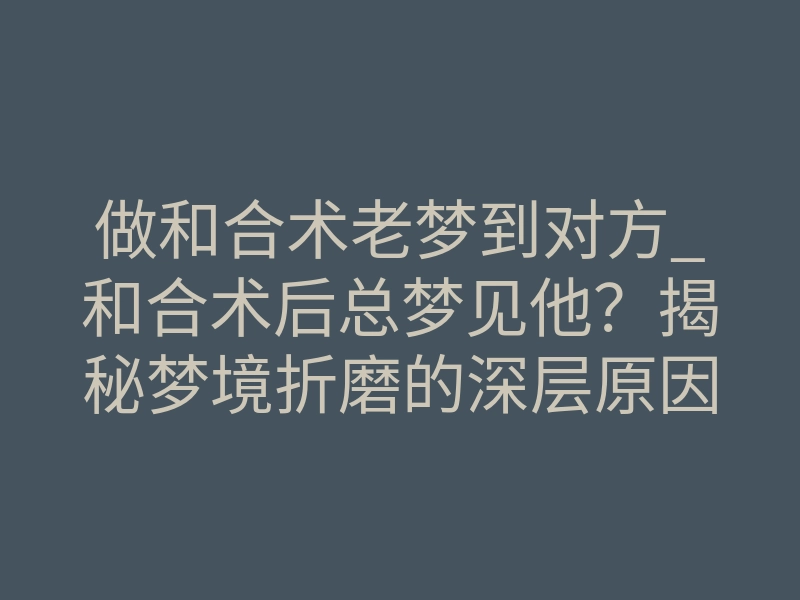 做和合术老梦到对方_和合术后总梦见他?揭秘梦境折磨的深层原因与破解之法