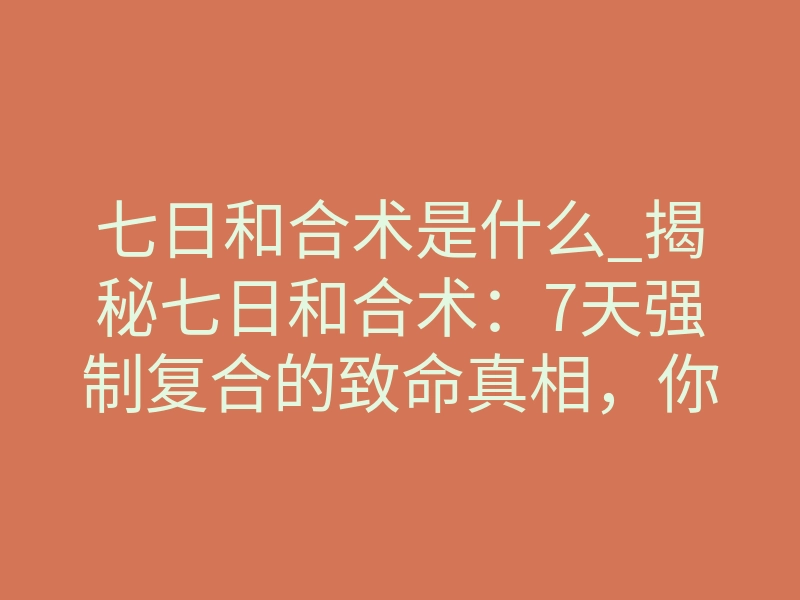 七日和合术是什么_揭秘七日和合术:7天强制复合的致命真相,你敢尝试吗?